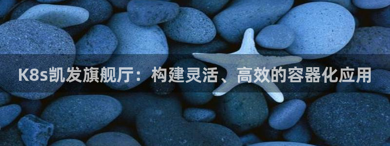 BB贝博艾弗森凯捷平台注册链接：K8s凯发旗舰厅：构建灵活、高效的容器化应用