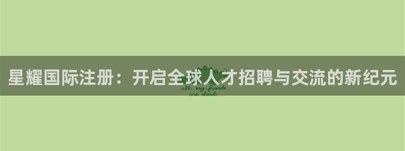 东莞市BB贝博艾弗森电子科技有限公司：星耀国际注册：开启全球人才招聘与交流的新纪
