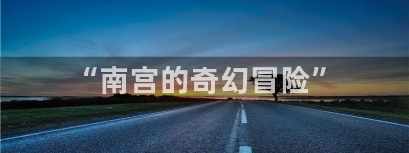 BB贝博艾弗森ccm麻将胡了：“南宫的奇幻冒险”