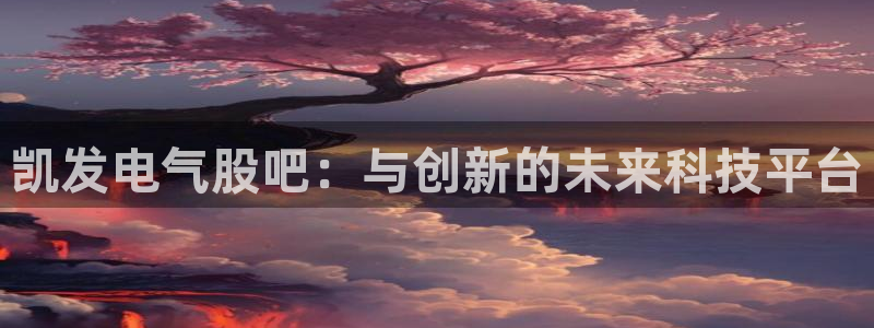 BB贝博艾弗森平台开户：凯发电气股吧：与创新的未来科技平台