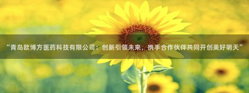 BB贝博艾弗森注册网页版：“青岛欧博方医药科技有限公司：创新引领未来，携手合作伙