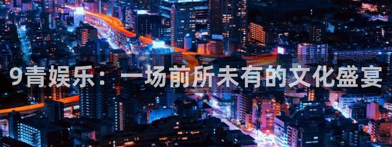 BB贝博艾弗森体育热门赛事有哪些：9青娱乐：一场前所未有的文化盛宴