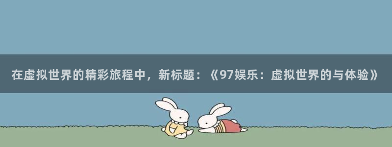 BB贝博艾弗森4代理：在虚拟世界的精彩旅程中，新标题：《97娱乐：虚拟世界的与体