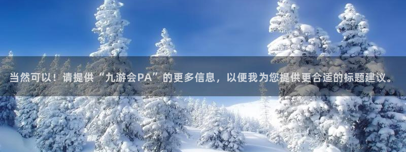 BB贝博艾弗森平台登录：当然可以！请提供“九游会PA”的更多信息，以便我为您提供