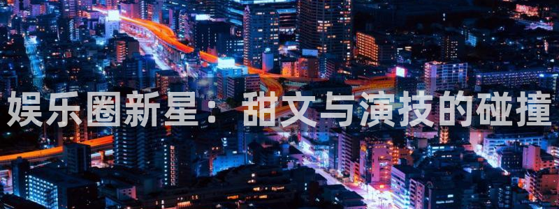 BB贝博艾弗森登录注册：娱乐圈新星：甜文与演技的碰撞