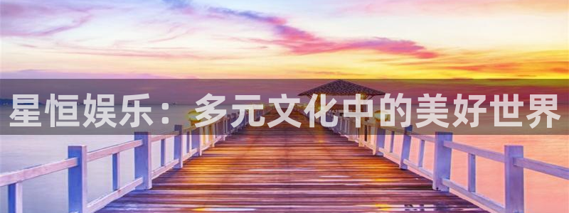 BB贝博艾弗森平台官网版下载：星恒娱乐：多元文化中的美好世界