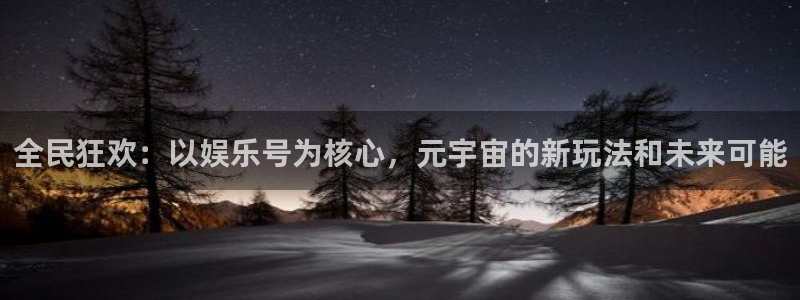 BB贝博艾弗森账号注册：全民狂欢：以娱乐号为核心，元宇宙的新玩法和未来可能