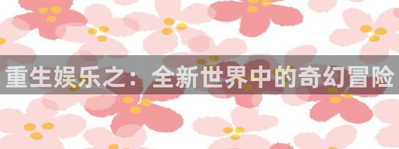 BB贝博艾弗森平台官网：重生娱乐之：全新世界中的奇幻冒险